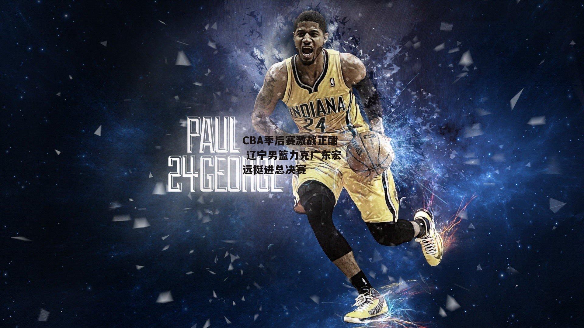 CBA季后赛激战正酣 辽宁男篮力克广东宏远挺进总决赛