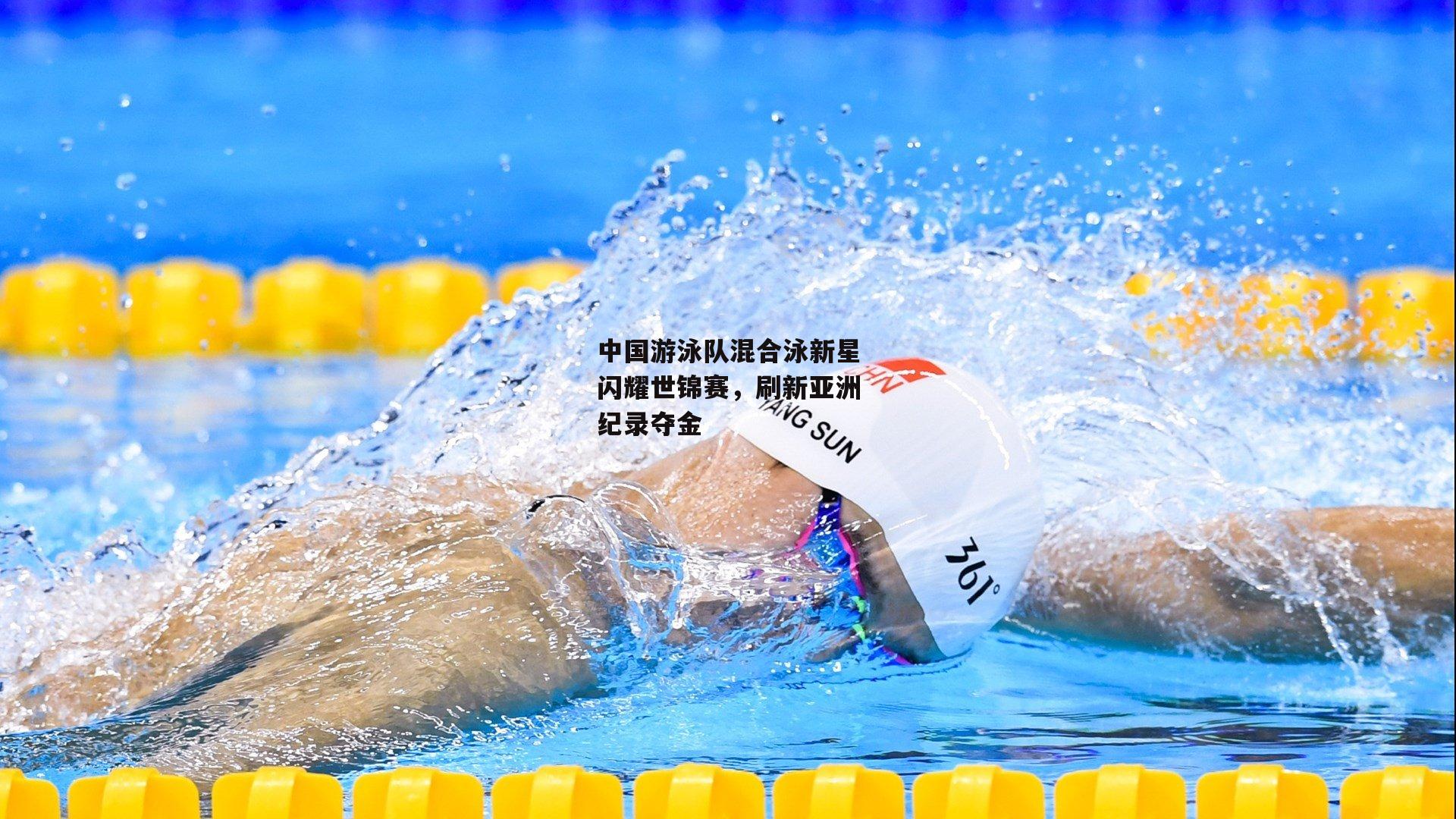 中国游泳队混合泳新星闪耀世锦赛，刷新亚洲纪录夺金|杏彩体育入