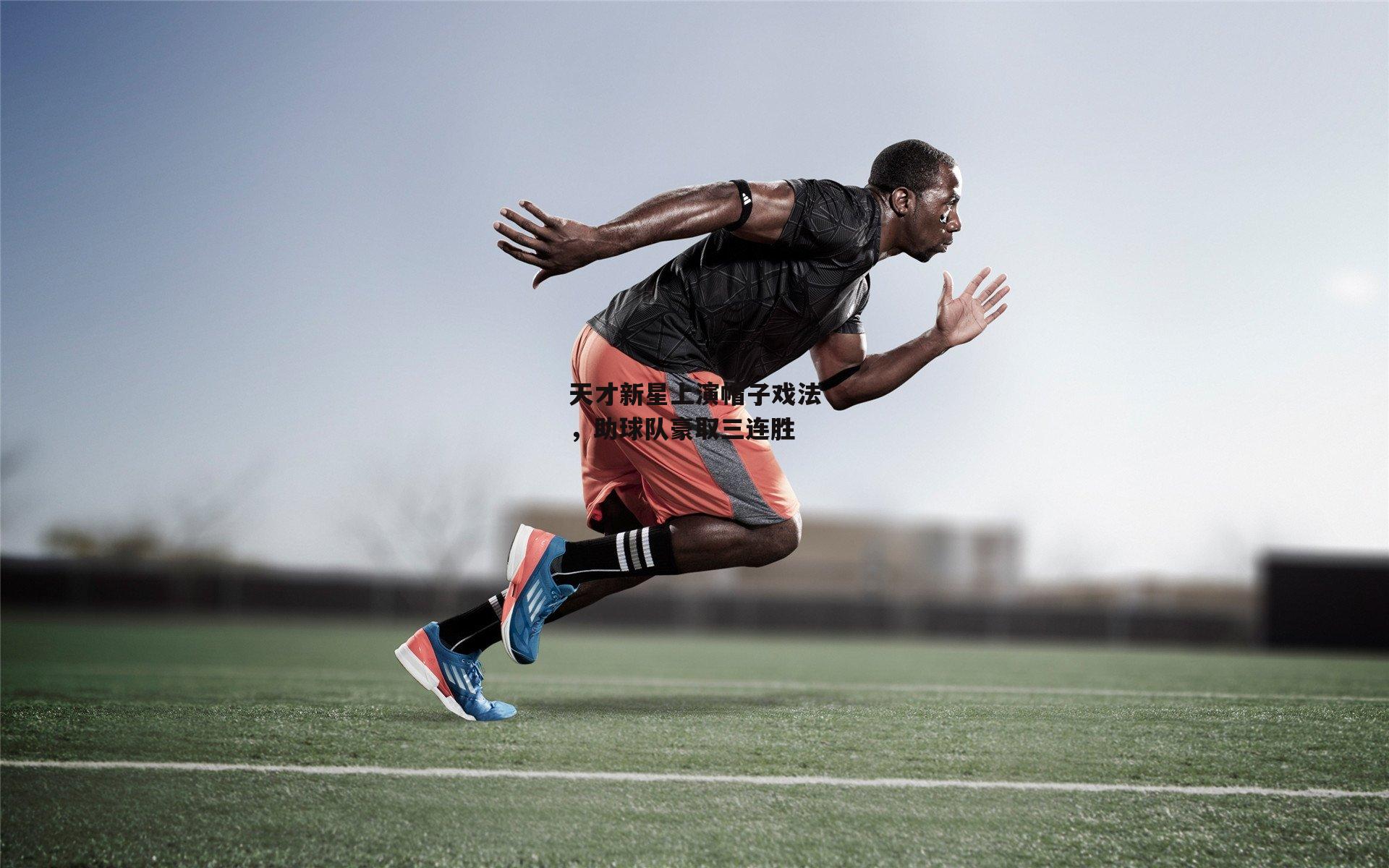 天才新星上演帽子戏法,助球队豪取三连胜