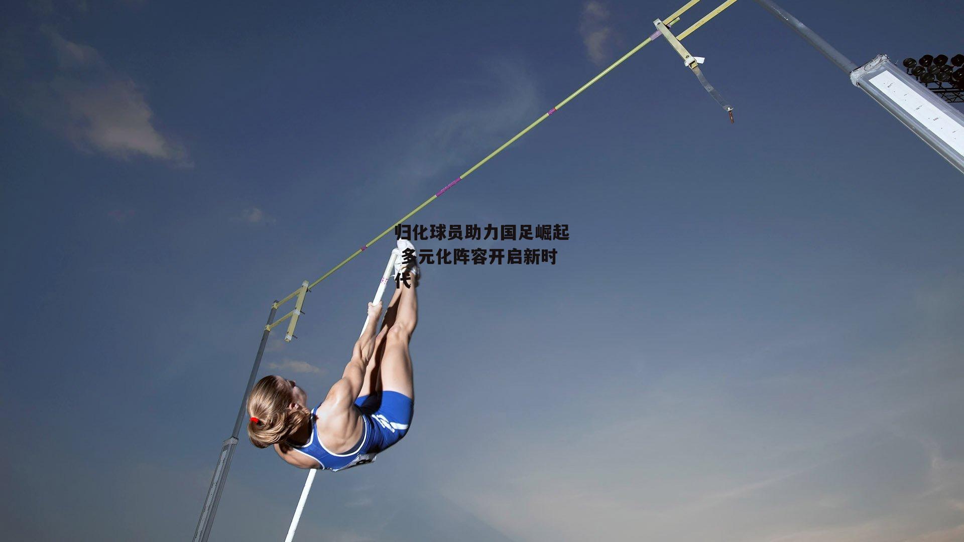 归化球员助力国足崛起 多元化阵容开启新时代