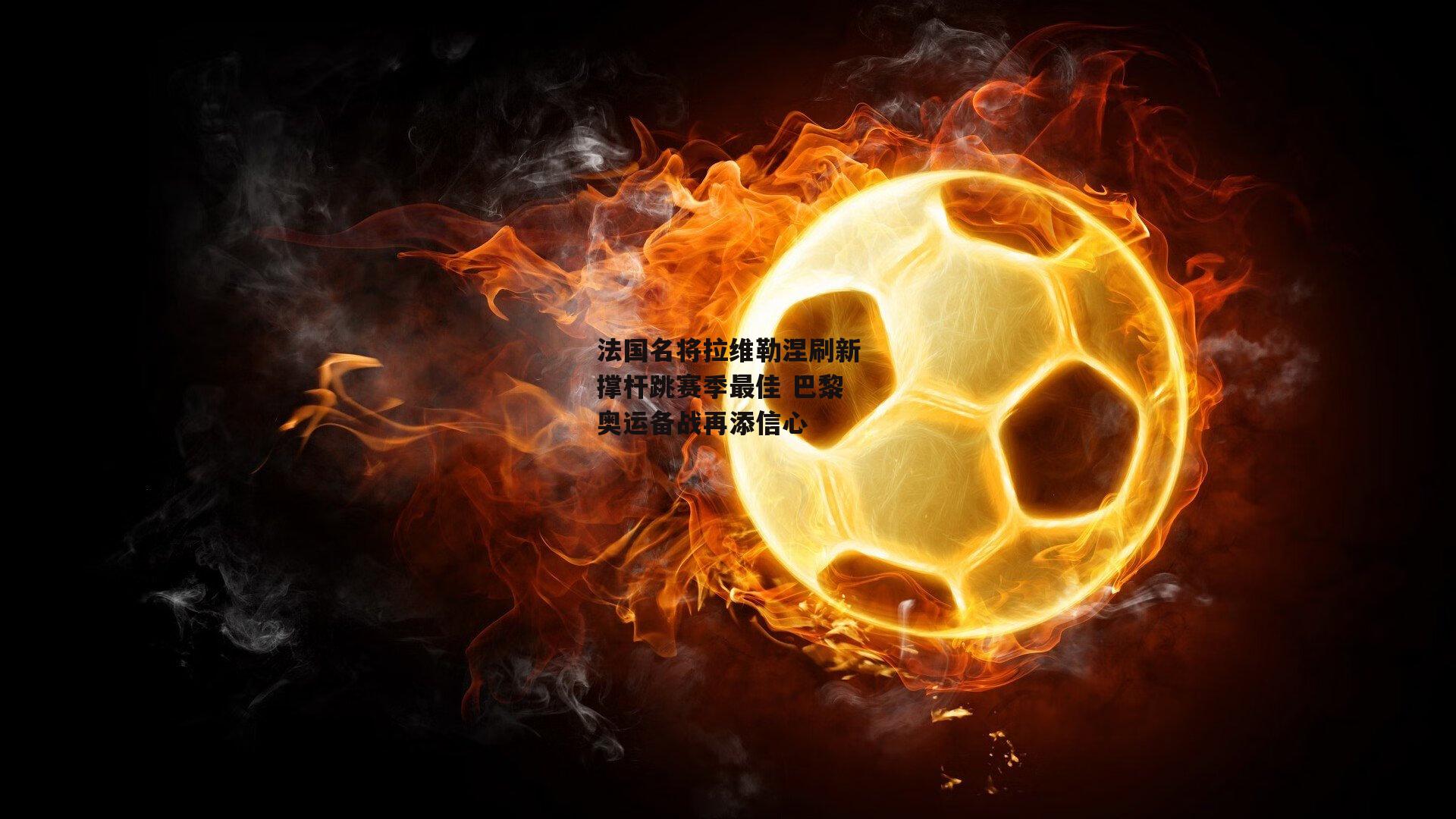 杏彩体育入口-法国名将拉维勒涅刷新撑杆跳赛季最佳 巴黎奥运备