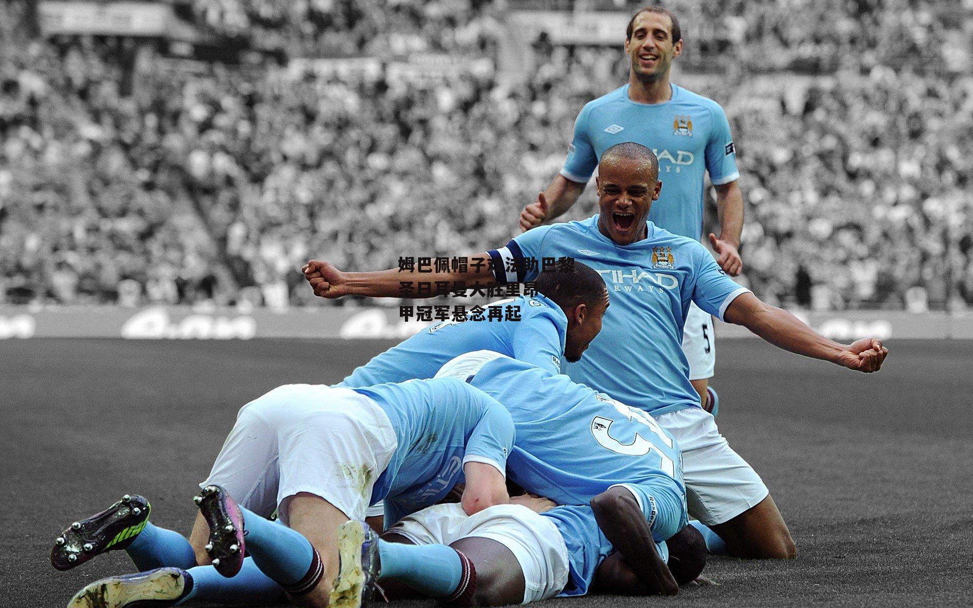 姆巴佩帽子戏法助巴黎圣日耳曼大胜里昂，法甲冠军悬念再起