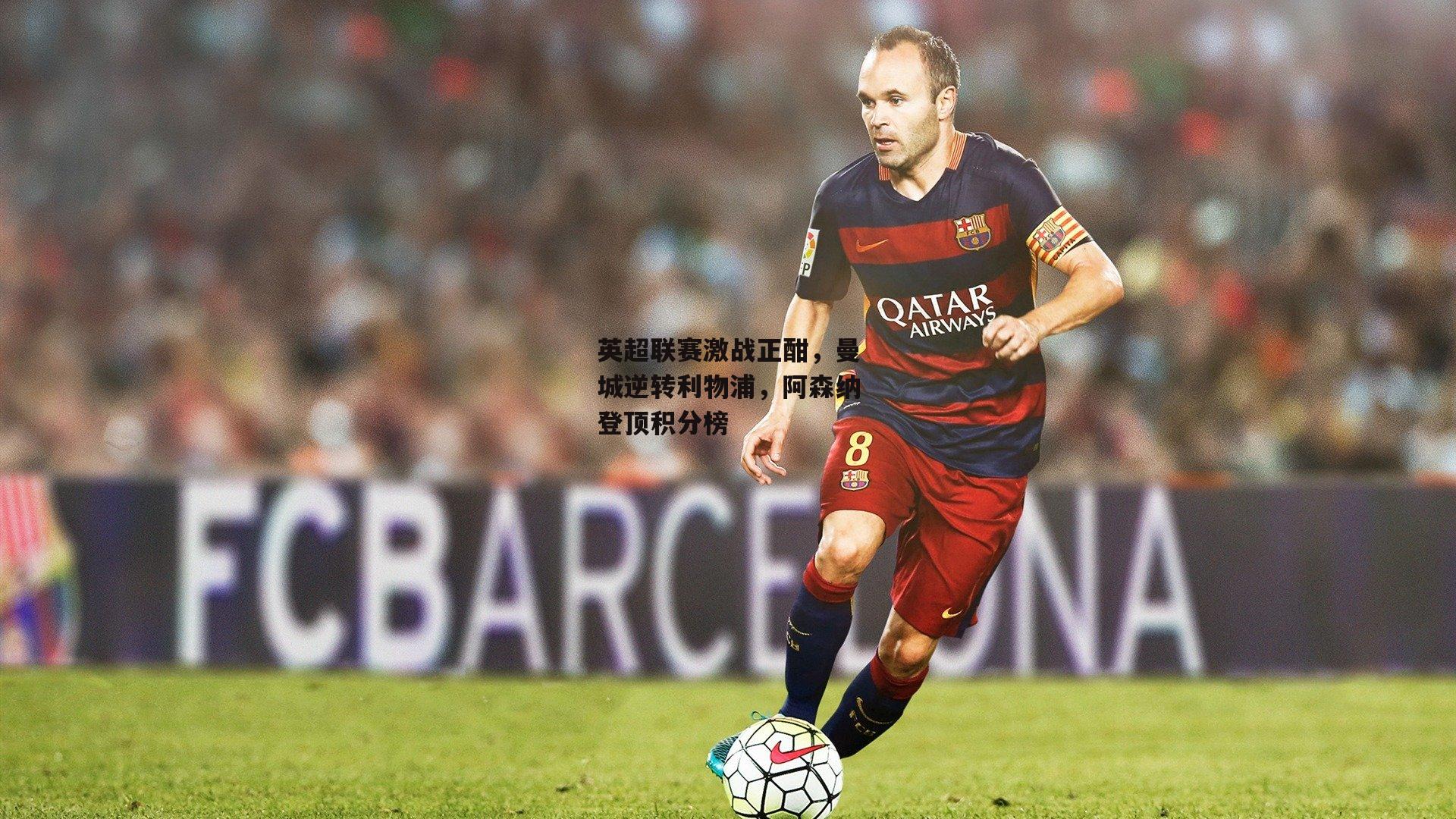 英超联赛激战正酣，曼城逆转利物浦，阿森纳登顶积分榜|杏彩体育