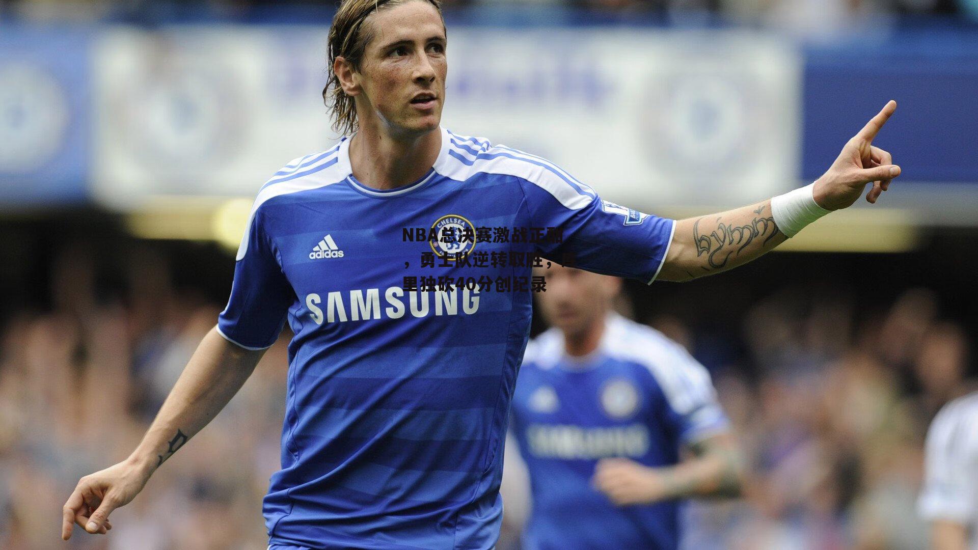 NBA总决赛激战正酣，勇士队逆转取胜，库里独砍40分创纪录