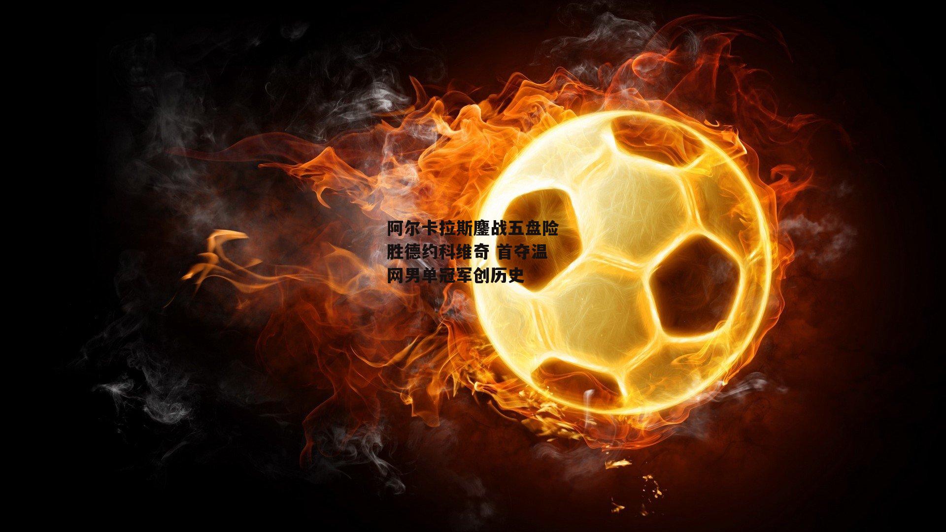 【杏彩体育入口】阿尔卡拉斯鏖战五盘险胜德约科维奇 首夺温网男