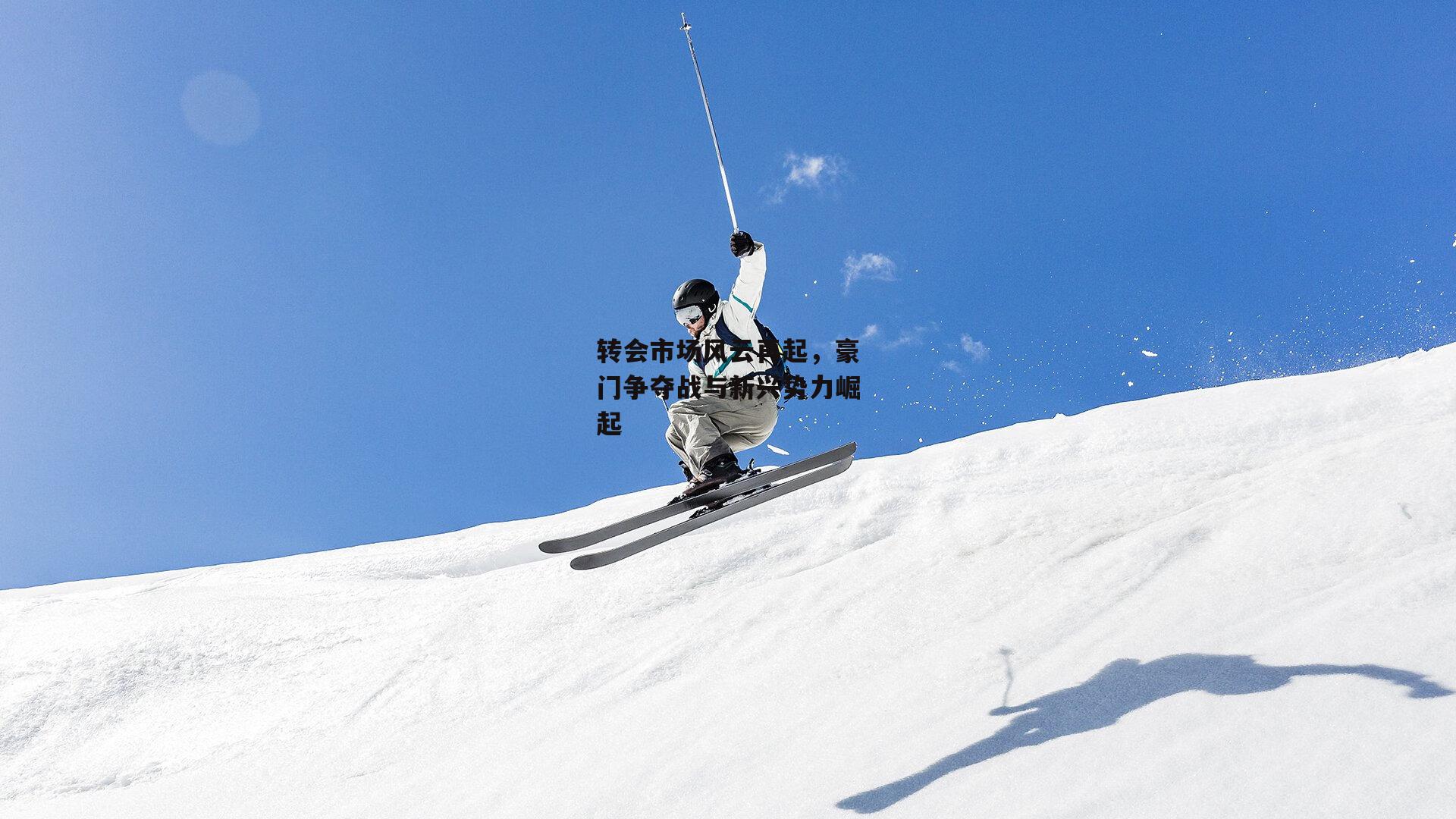 转会市场风云再起，豪门争夺战与新兴势力崛起