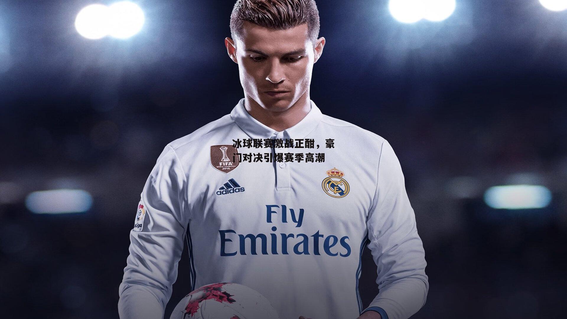 冰球联赛激战正酣，豪门对决引爆赛季高潮