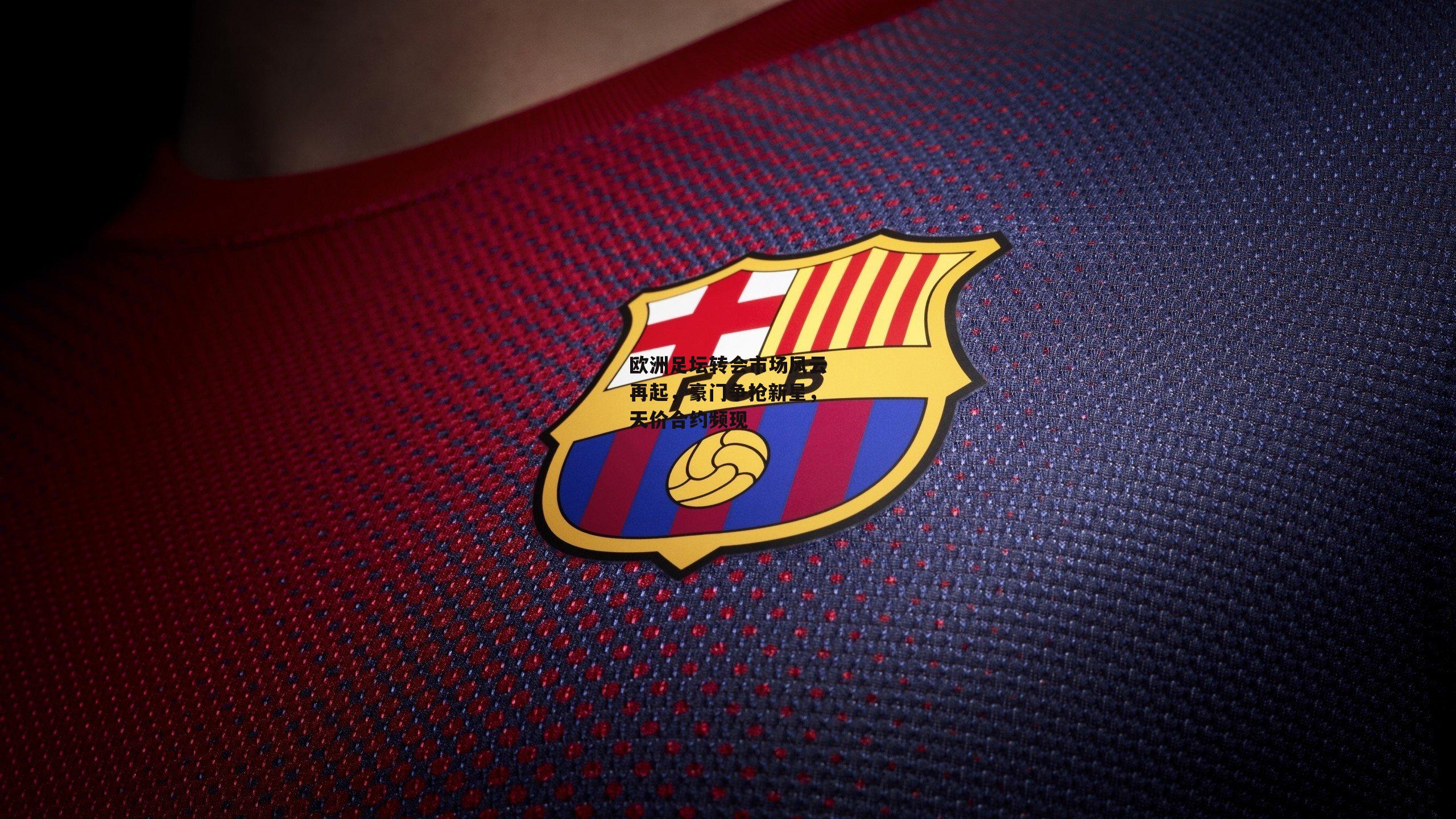 欧洲足坛转会市场风云再起,豪门争抢新星,天价合约频现