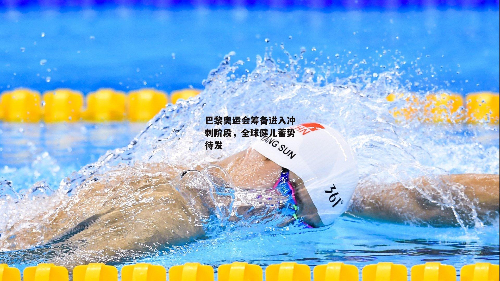 巴黎奥运会筹备进入冲刺阶段，全球健儿蓄势待发：杏彩体育入口