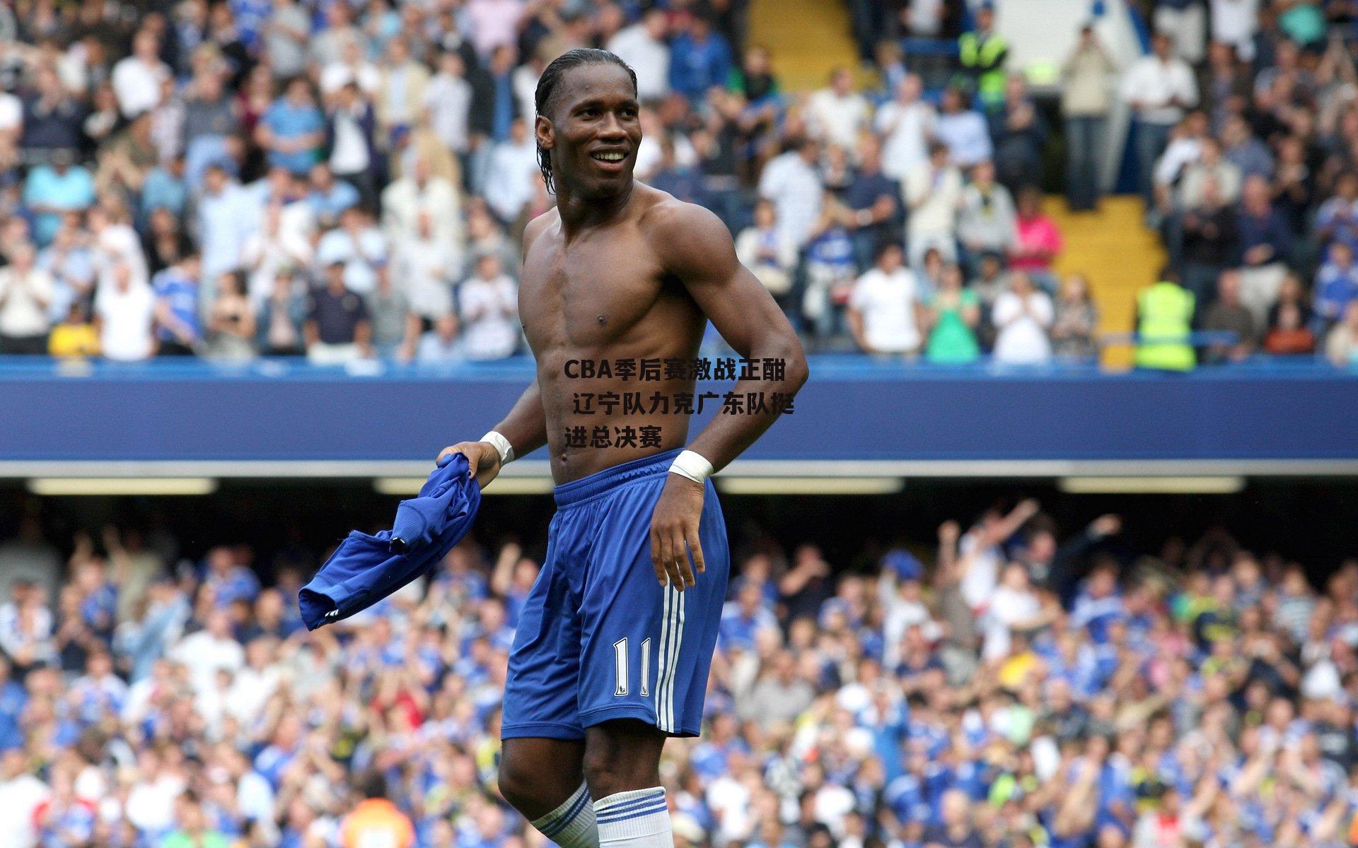 CBA季后赛激战正酣 辽宁队力克广东队挺进总决赛-杏彩体育官