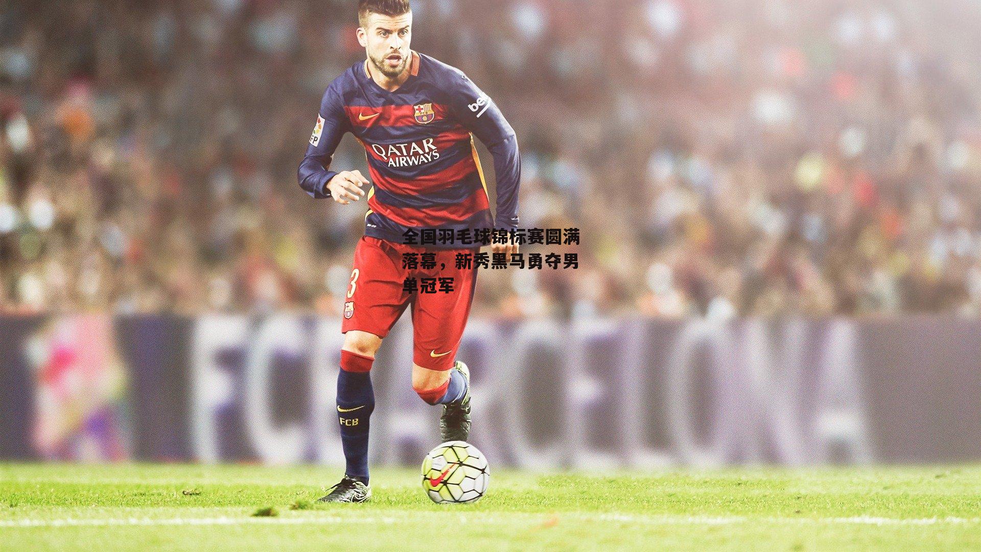 全国羽毛球锦标赛圆满落幕,新秀黑马勇夺男单冠军