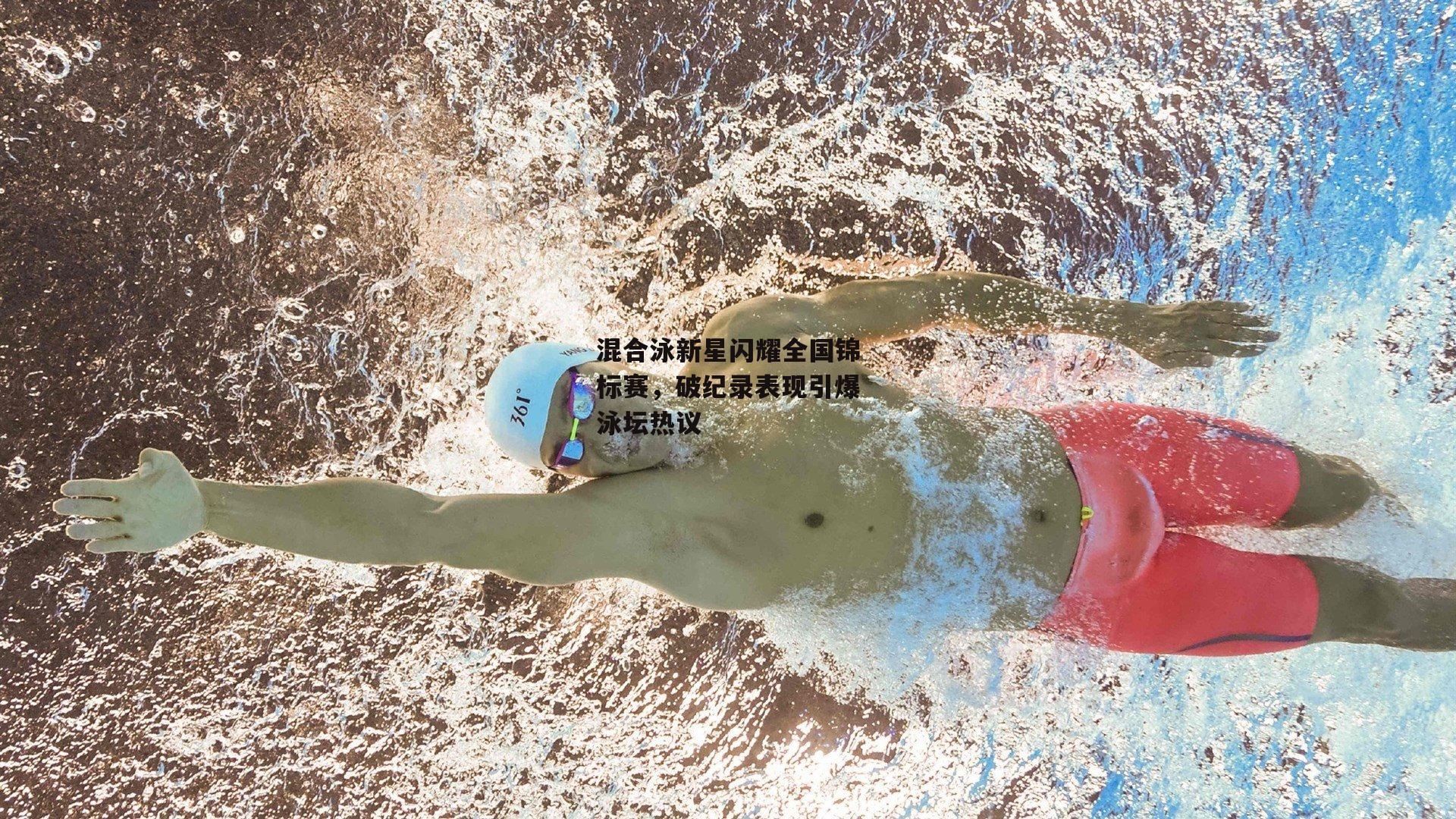 混合泳新星闪耀全国锦标赛，破纪录表现引爆泳坛热议【杏彩体育官