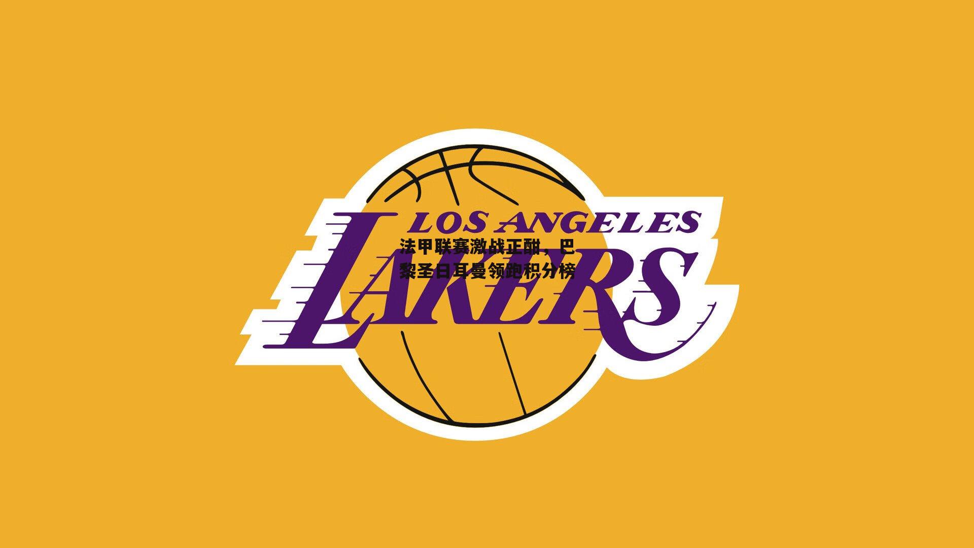 杏彩体育入口|法甲联赛激战正酣，巴黎圣日耳曼领跑积分榜