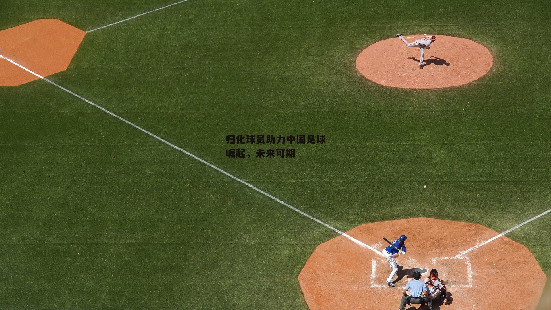 归化球员助力中国足球崛起，未来可期