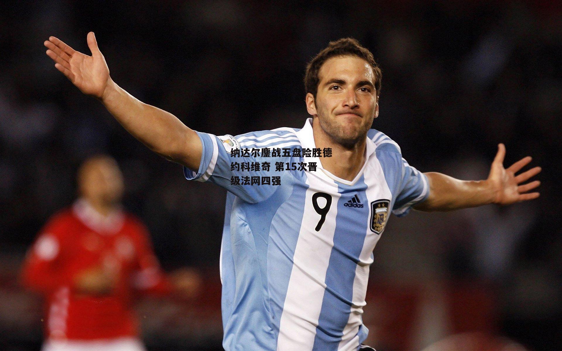 纳达尔鏖战五盘险胜德约科维奇 第15次晋级法网四强