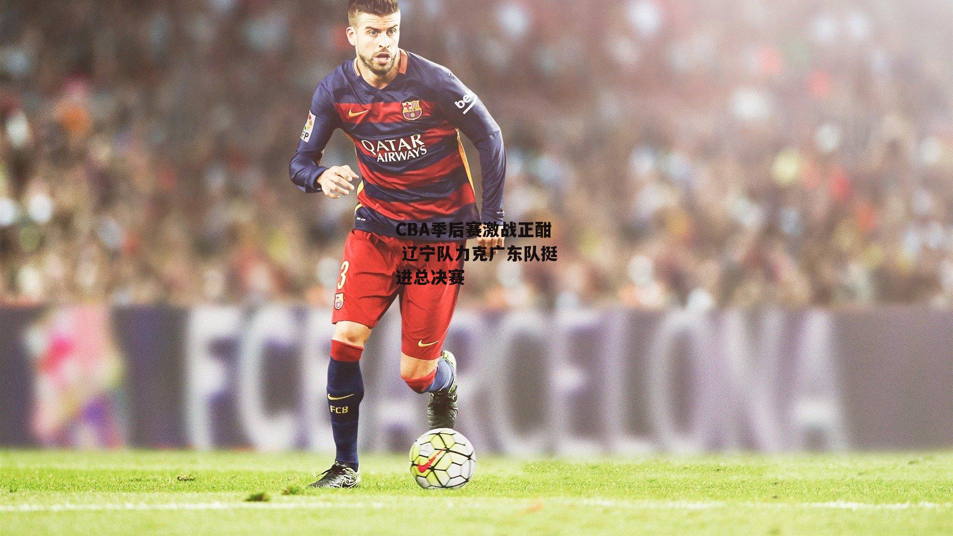 杏彩体育下载：CBA季后赛激战正酣 辽宁队力克广东队挺进总决