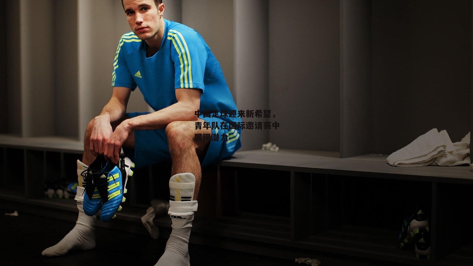 中国足球迎来新希望，青年队在国际邀请赛中展现潜力