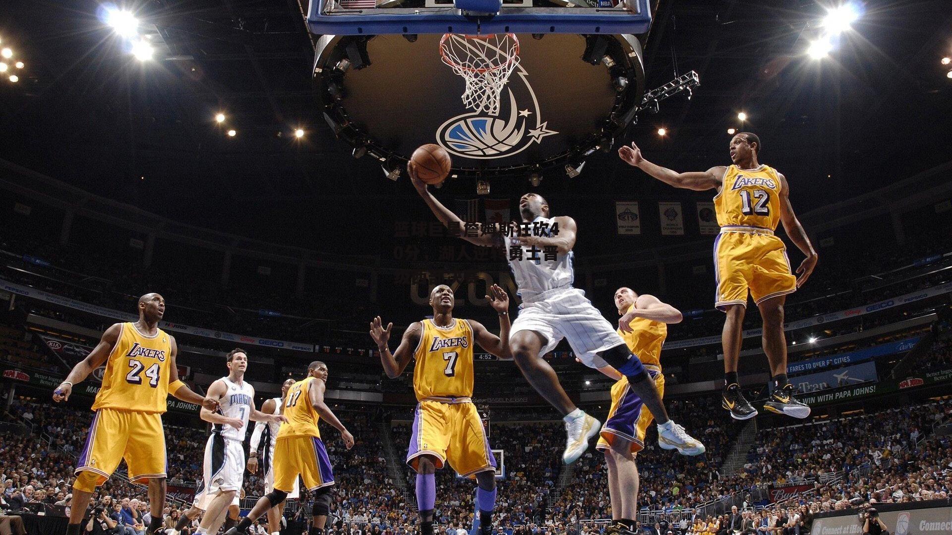 篮球巨星詹姆斯狂砍40分，湖人逆转勇士晋级西部决赛：杏彩体育